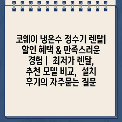 코웨이 냉온수 정수기 렌탈| 할인 혜택 & 만족스러운 경험 |  최저가 렌탈,  추천 모델 비교,  설치 후기