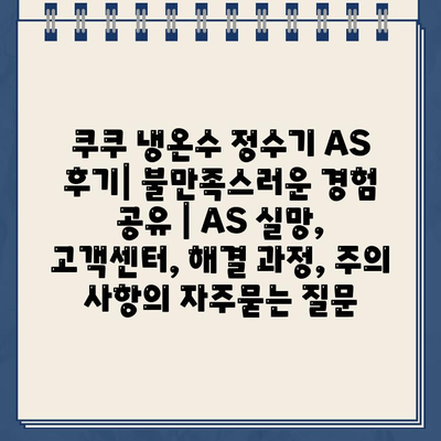 쿠쿠 냉온수 정수기 AS 후기| 불만족스러운 경험 공유 | AS 실망, 고객센터, 해결 과정, 주의 사항