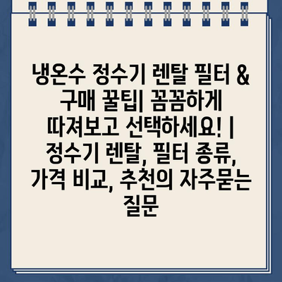 냉온수 정수기 렌탈 필터 & 구매 꿀팁| 꼼꼼하게 따져보고 선택하세요! | 정수기 렌탈, 필터 종류, 가격 비교, 추천