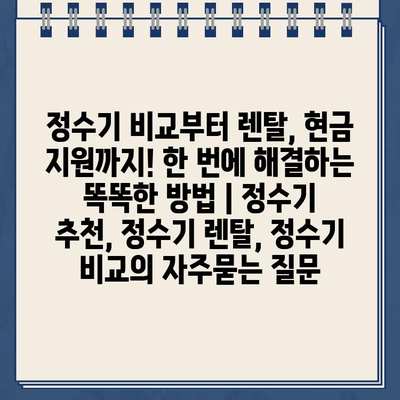 정수기 비교부터 렌탈, 현금 지원까지! 한 번에 해결하는 똑똑한 방법 | 정수기 추천, 정수기 렌탈, 정수기 비교