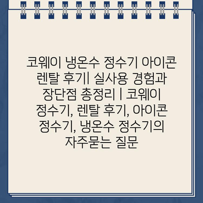 코웨이 냉온수 정수기 아이콘 렌탈 후기| 실사용 경험과 장단점 총정리 | 코웨이 정수기, 렌탈 후기, 아이콘 정수기, 냉온수 정수기