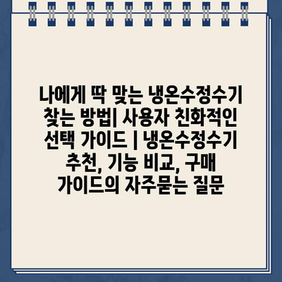 나에게 딱 맞는 냉온수정수기 찾는 방법| 사용자 친화적인 선택 가이드 | 냉온수정수기 추천, 기능 비교, 구매 가이드