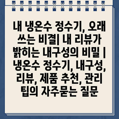 내 냉온수 정수기, 오래 쓰는 비결| 내 리뷰가 밝히는 내구성의 비밀 | 냉온수 정수기, 내구성, 리뷰, 제품 추천, 관리 팁