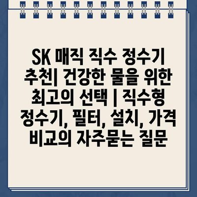 SK 매직 직수 정수기 추천| 건강한 물을 위한 최고의 선택 | 직수형 정수기, 필터, 설치, 가격 비교