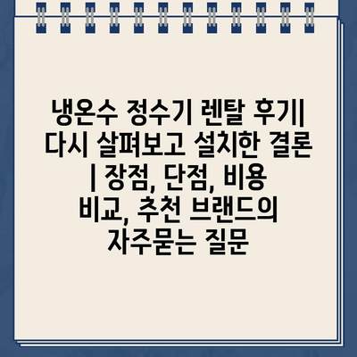 냉온수 정수기 렌탈 후기| 다시 살펴보고 설치한 결론 | 장점, 단점, 비용 비교, 추천 브랜드