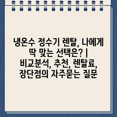 냉온수 정수기 렌탈, 나에게 딱 맞는 선택은? | 비교분석, 추천, 렌탈료, 장단점