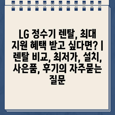 LG 정수기 렌탈, 최대 지원 혜택 받고 싶다면? | 렌탈 비교, 최저가, 설치, 사은품, 후기