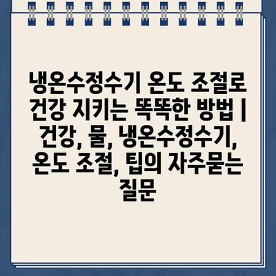 냉온수정수기 온도 조절로 건강 지키는 똑똑한 방법 | 건강, 물, 냉온수정수기, 온도 조절, 팁