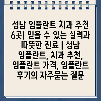 성남 임플란트 치과 추천 6곳| 믿을 수 있는 실력과 따뜻한 진료 | 성남 임플란트, 치과 추천, 임플란트 가격, 임플란트 후기