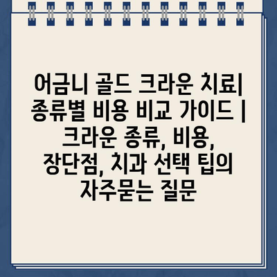 어금니 골드 크라운 치료| 종류별 비용 비교 가이드 | 크라운 종류, 비용, 장단점, 치과 선택 팁