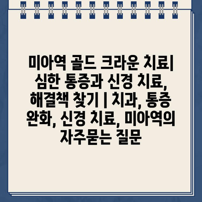 미아역 골드 크라운 치료| 심한 통증과 신경 치료, 해결책 찾기 | 치과, 통증 완화, 신경 치료, 미아역