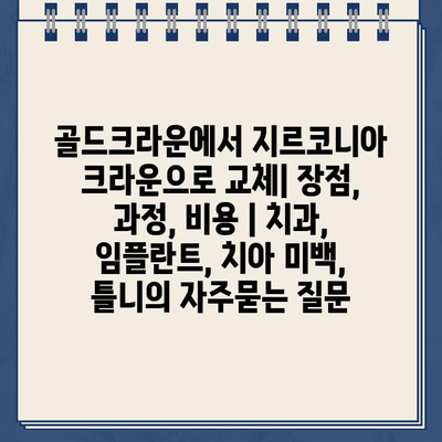 골드크라운에서 지르코니아 크라운으로 교체| 장점, 과정, 비용 | 치과, 임플란트, 치아 미백, 틀니