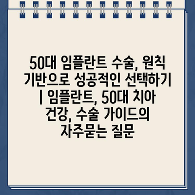 50대 임플란트 수술, 원칙 기반으로 성공적인 선택하기 | 임플란트, 50대 치아 건강, 수술 가이드