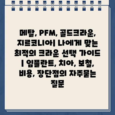 메탈, PFM, 골드크라운, 지르코니아| 나에게 맞는 최적의 크라운 선택 가이드 | 임플란트, 치아, 보철, 비용, 장단점