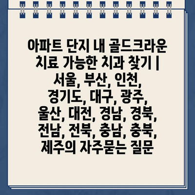 아파트 단지 내 골드크라운 치료 가능한 치과 찾기 | 서울, 부산, 인천, 경기도, 대구, 광주, 울산, 대전, 경남, 경북, 전남, 전북, 충남, 충북, 제주