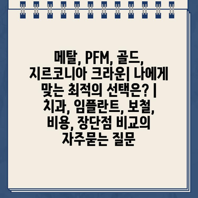 메탈, PFM, 골드, 지르코니아 크라운| 나에게 맞는 최적의 선택은? | 치과, 임플란트, 보철, 비용, 장단점 비교