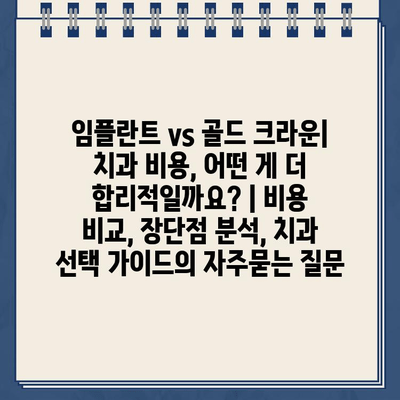 임플란트 vs 골드 크라운| 치과 비용, 어떤 게 더 합리적일까요? | 비용 비교, 장단점 분석, 치과 선택 가이드