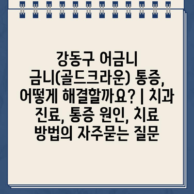 강동구 어금니 금니(골드크라운) 통증, 어떻게 해결할까요? | 치과 진료, 통증 원인, 치료 방법