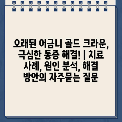 오래된 어금니 골드 크라운, 극심한 통증 해결! | 치료 사례, 원인 분석, 해결 방안