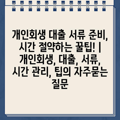 개인회생 대출 서류 준비, 시간 절약하는 꿀팁! | 개인회생, 대출, 서류, 시간 관리, 팁