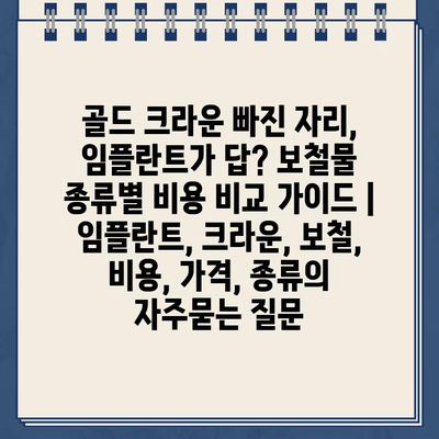 골드 크라운 빠진 자리, 임플란트가 답? 보철물 종류별 비용 비교 가이드 | 임플란트, 크라운, 보철, 비용, 가격, 종류