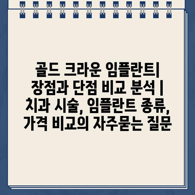 골드 크라운 임플란트| 장점과 단점 비교 분석 | 치과 시술, 임플란트 종류, 가격 비교