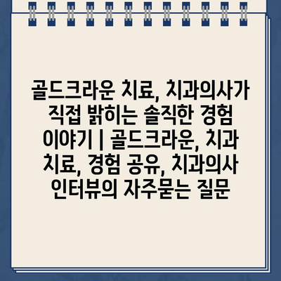 골드크라운 치료, 치과의사가 직접 밝히는 솔직한 경험 이야기 | 골드크라운, 치과 치료, 경험 공유, 치과의사 인터뷰