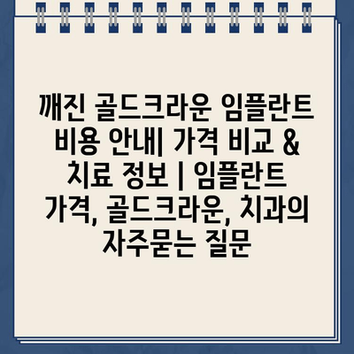 깨진 골드크라운 임플란트 비용 안내| 가격 비교 & 치료 정보 | 임플란트 가격, 골드크라운, 치과