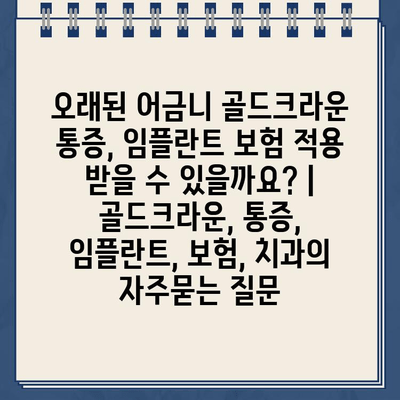 오래된 어금니 골드크라운 통증, 임플란트 보험 적용 받을 수 있을까요? | 골드크라운, 통증, 임플란트, 보험, 치과