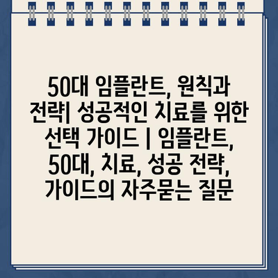 50대 임플란트, 원칙과 전략| 성공적인 치료를 위한 선택 가이드 | 임플란트, 50대, 치료, 성공 전략, 가이드