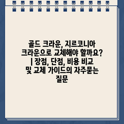 골드 크라운, 지르코니아 크라운으로 교체해야 할까요? | 장점, 단점, 비용 비교 및 교체 가이드