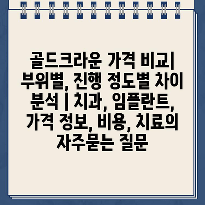 골드크라운 가격 비교| 부위별, 진행 정도별 차이 분석 | 치과, 임플란트, 가격 정보, 비용, 치료