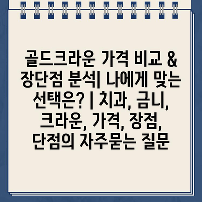 골드크라운 가격 비교 & 장단점 분석| 나에게 맞는 선택은? | 치과, 금니, 크라운, 가격, 장점, 단점