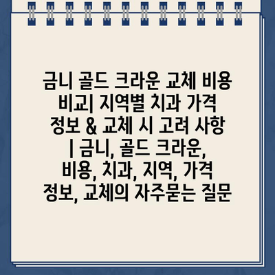 금니 골드 크라운 교체 비용 비교| 지역별 치과 가격 정보 & 교체 시 고려 사항 | 금니, 골드 크라운, 비용, 치과, 지역, 가격 정보, 교체