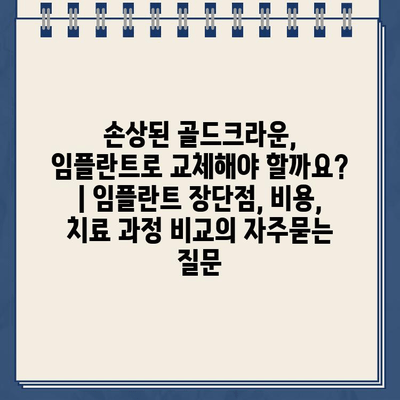 손상된 골드크라운, 임플란트로 교체해야 할까요? | 임플란트 장단점, 비용, 치료 과정 비교