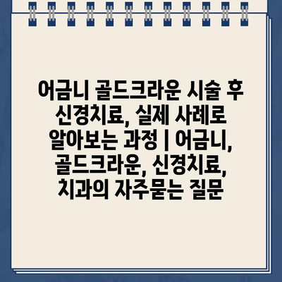 어금니 골드크라운 시술 후 신경치료, 실제 사례로 알아보는 과정 | 어금니, 골드크라운, 신경치료, 치과