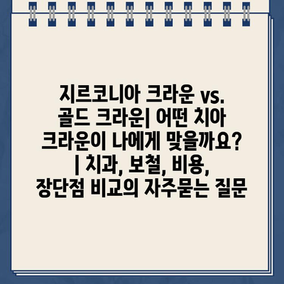 지르코니아 크라운 vs. 골드 크라운| 어떤 치아 크라운이 나에게 맞을까요? | 치과, 보철, 비용, 장단점 비교