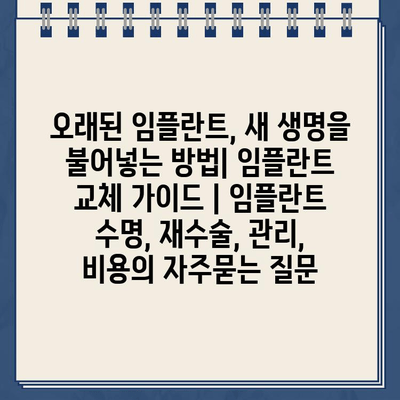 오래된 임플란트, 새 생명을 불어넣는 방법| 임플란트 교체 가이드 | 임플란트 수명, 재수술, 관리, 비용