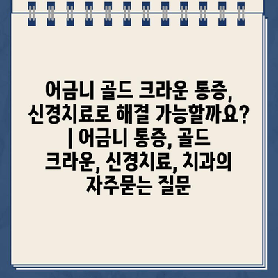 어금니 골드 크라운 통증, 신경치료로 해결 가능할까요? | 어금니 통증, 골드 크라운, 신경치료, 치과