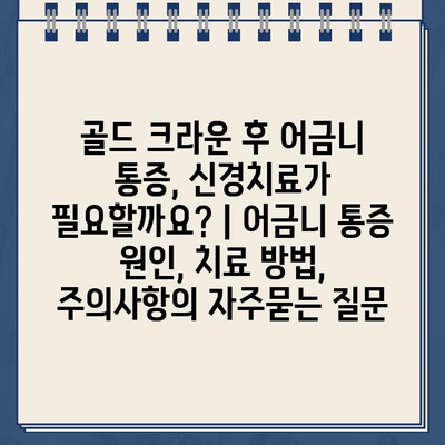 골드 크라운 후 어금니 통증, 신경치료가 필요할까요? | 어금니 통증 원인, 치료 방법, 주의사항