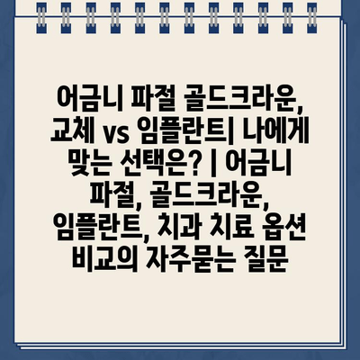 어금니 파절 골드크라운, 교체 vs 임플란트| 나에게 맞는 선택은? | 어금니 파절, 골드크라운, 임플란트, 치과 치료 옵션 비교