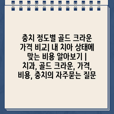 충치 정도별 골드 크라운 가격 비교| 내 치아 상태에 맞는 비용 알아보기 | 치과, 골드 크라운, 가격, 비용, 충치