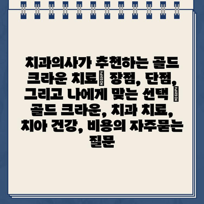 치과의사가 추천하는 골드 크라운 치료| 장점, 단점, 그리고 나에게 맞는 선택 | 골드 크라운, 치과 치료, 치아 건강, 비용