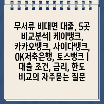 무서류 비대면 대출, 5곳 비교분석| 케이뱅크, 카카오뱅크, 사이다뱅크, OK저축은행, 토스뱅크 |  대출 조건, 금리, 한도 비교