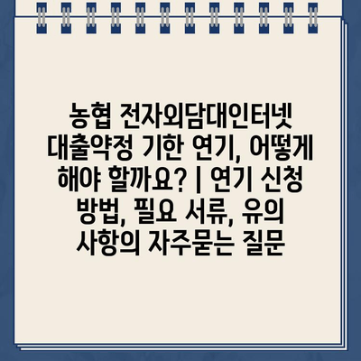 농협 전자외담대인터넷 대출약정 기한 연기, 어떻게 해야 할까요? | 연기 신청 방법, 필요 서류, 유의 사항