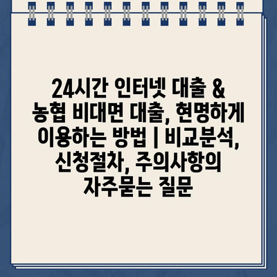 24시간 인터넷 대출 & 농협 비대면 대출, 현명하게 이용하는 방법 | 비교분석, 신청절차, 주의사항