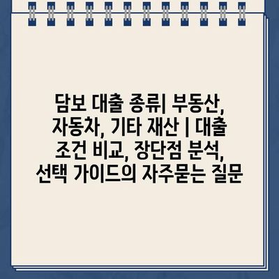 담보 대출 종류| 부동산, 자동차, 기타 재산 | 대출 조건 비교, 장단점 분석, 선택 가이드