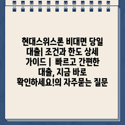 현대스위스론 비대면 당일 대출| 조건과 한도 상세 가이드 |  빠르고 간편한 대출, 지금 바로 확인하세요!