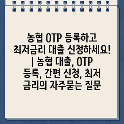 농협 OTP 등록하고 최저금리 대출 신청하세요! | 농협 대출, OTP 등록, 간편 신청, 최저 금리