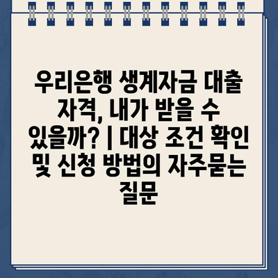 우리은행 생계자금 대출 자격, 내가 받을 수 있을까? | 대상 조건 확인 및 신청 방법